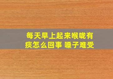 每天早上起来喉咙有痰怎么回事 嗓子难受